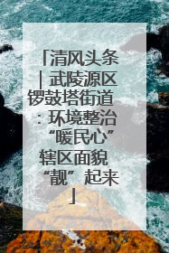 清风头条｜武陵源区锣鼓塔街道：环境整治“暖民心” 辖区面貌“靓”起来